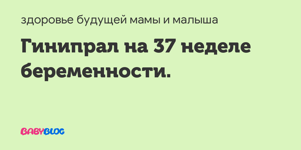 Гинипрал на 37 неделе беременности